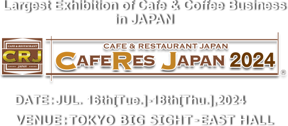 The Largest Cafes, Bakeries and Restaurants Industry Exhibition in Japan CAFERES JAPAN 2024　DATE:JUL. 16th[Tue.]-18th[Thu.],2024 VENUE:TOKYO BIG SIGHT – EAST HALL
