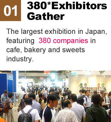 380* Exhibitos Gather The largest exhibition in Japan, featuring 380 companies in cafe, bakery and sweets industry.