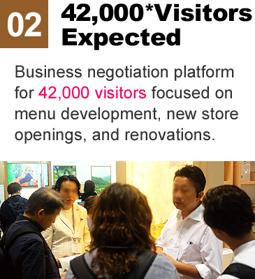 42,000* Visitors Expected Business negotiation platform for 42,000 visitors focused on menu development, new store openings, and renovations.