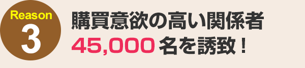 購買意欲の高い関係者45,000名を誘致！