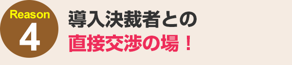 導入決裁者との直接交渉の場！