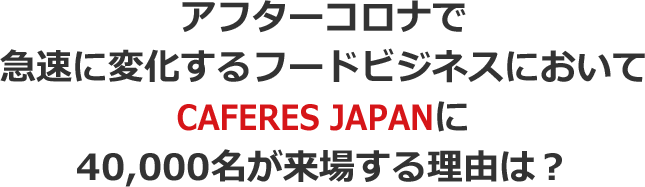アフターコロナで急速に変化するフードビジネスにおいてCAFERES JAPANに40,000名が来場する理由は？