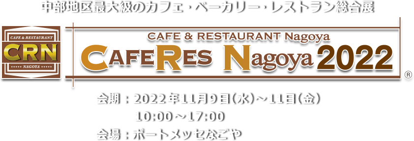 中部地区最大級のカフェ・ベーカリー・レストラン総合展 CAFERES Nagoya2022　会期：2022年11月9日(水)～11日(金)10:00～17:00 会場：ポートメッセなごや 新第1展示館