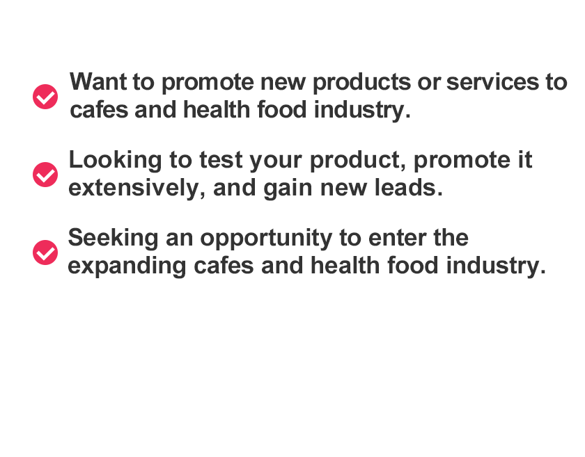 Do you have these requests? Want to promote new products or services to cafes and health food industry.Looking to test your product, promote it extensively, and gain new leads.Seeking an opportunity to enter the expanding cafes and health food industry