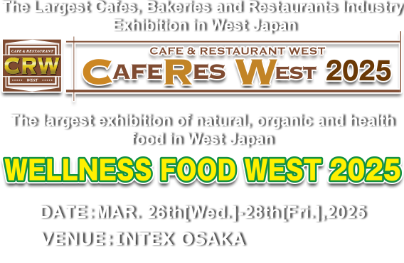 The Largest Cafes, Bakeries and Restaurants Industry Exhibition in West Japan / The largest exhibition of natural, organic and health food in West Japan CAFERES WEST 2024/WELLNESS FOOD WEST 2024　DATE:MAR. 28th[Thu.]-29th[Fri.],2024 VENUE:INTEX OSAKA HALL 4