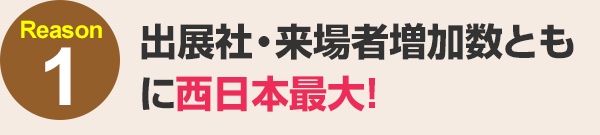 出展社・来場者増加数ともに西日本最大！