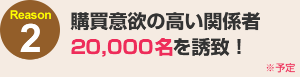 購買意欲の高い関係者20,000名を誘致！